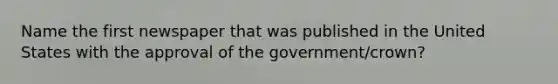 Name the first newspaper that was published in the United States with the approval of the government/crown?