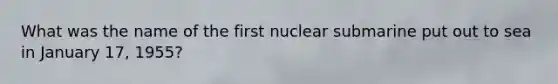 What was the name of the first nuclear submarine put out to sea in January 17, 1955?