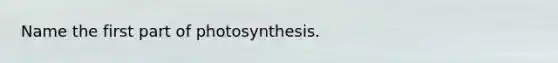 Name the first part of photosynthesis.