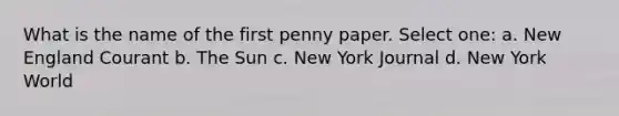 What is the name of the first penny paper. Select one: a. New England Courant b. The Sun c. New York Journal d. New York World