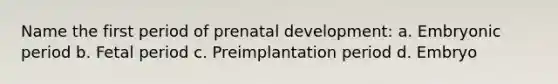 Name the first period of prenatal development: a. Embryonic period b. Fetal period c. Preimplantation period d. Embryo