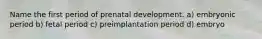 Name the first period of prenatal development. a) embryonic period b) fetal period c) preimplantation period d) embryo