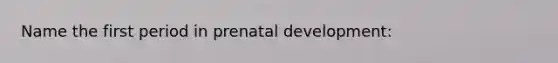 Name the first period in prenatal development: