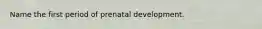 Name the first period of prenatal development.