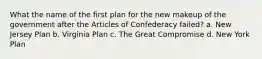 What the name of the first plan for the new makeup of the government after the Articles of Confederacy failed? a. New Jersey Plan b. Virginia Plan c. The Great Compromise d. New York Plan