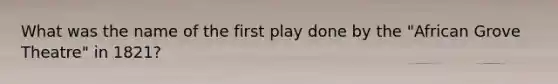 What was the name of the first play done by the "African Grove Theatre" in 1821?