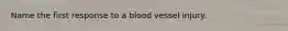 Name the first response to a blood vessel injury.