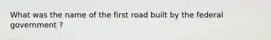 What was the name of the first road built by the federal government ?