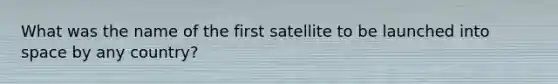 What was the name of the first satellite to be launched into space by any country?