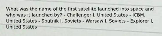 What was the name of the first satellite launched into space and who was it launched by? - Challenger I, United States - ICBM, United States - Sputnik I, Soviets - Warsaw I, Soviets - Explorer I, United States