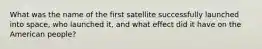 What was the name of the first satellite successfully launched into space, who launched it, and what effect did it have on the American people?