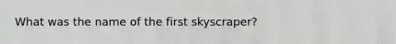 What was the name of the first skyscraper?