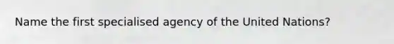 Name the first specialised agency of the United Nations?