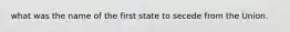 what was the name of the first state to secede from the Union.