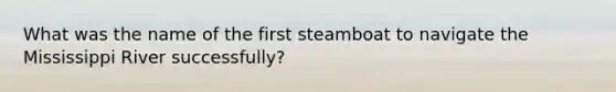 What was the name of the first steamboat to navigate the Mississippi River successfully?