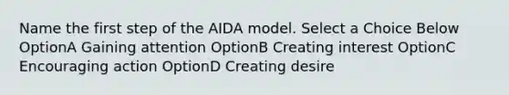 Name the first step of the AIDA model. Select a Choice Below OptionA Gaining attention OptionB Creating interest OptionC Encouraging action OptionD Creating desire