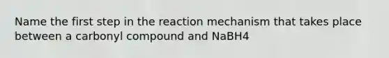 Name the first step in the reaction mechanism that takes place between a carbonyl compound and NaBH4