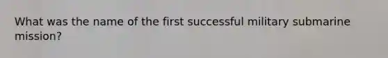 What was the name of the first successful military submarine mission?