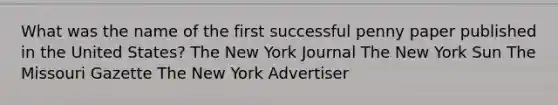 What was the name of the first successful penny paper published in the United States? The New York Journal The New York Sun The Missouri Gazette The New York Advertiser