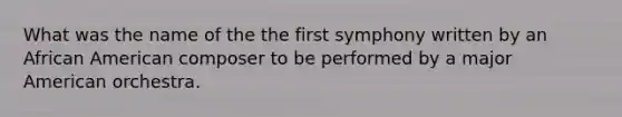 What was the name of the the first symphony written by an African American composer to be performed by a major American orchestra.