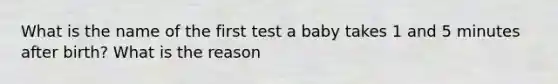 What is the name of the first test a baby takes 1 and 5 minutes after birth? What is the reason