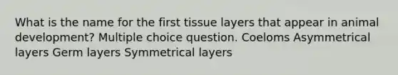 What is the name for the first tissue layers that appear in animal development? Multiple choice question. Coeloms Asymmetrical layers Germ layers Symmetrical layers