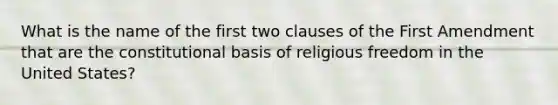 What is the name of the first two clauses of the First Amendment that are the constitutional basis of religious freedom in the United States?