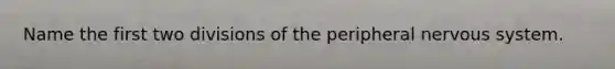 Name the first two divisions of the peripheral nervous system.
