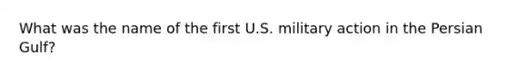 What was the name of the first U.S. military action in the Persian Gulf?