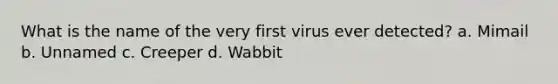 What is the name of the very first virus ever detected? a. Mimail b. Unnamed c. Creeper d. Wabbit