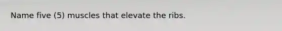 Name five (5) muscles that elevate the ribs.