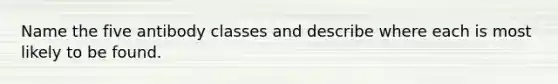 Name the five antibody classes and describe where each is most likely to be found.