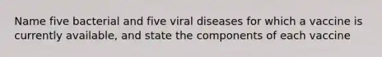 Name five bacterial and five viral diseases for which a vaccine is currently available, and state the components of each vaccine