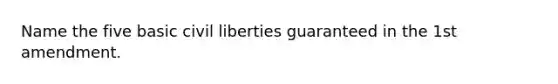 Name the five basic civil liberties guaranteed in the 1st amendment.