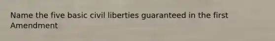 Name the five basic civil liberties guaranteed in the first Amendment
