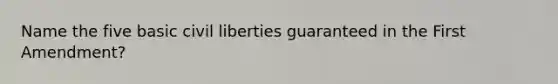 Name the five basic <a href='https://www.questionai.com/knowledge/kAEhMjdkhr-civil-liberties' class='anchor-knowledge'>civil liberties</a> guaranteed in the First Amendment?