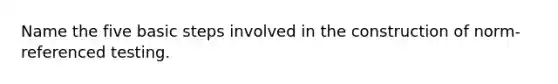 Name the five basic steps involved in the construction of norm-referenced testing.