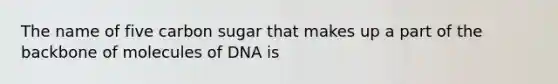 The name of five carbon sugar that makes up a part of the backbone of molecules of DNA is