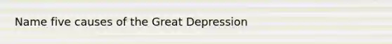 Name five causes of the Great Depression