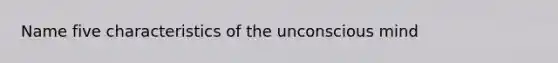 Name five characteristics of the unconscious mind