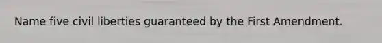 Name five civil liberties guaranteed by the First Amendment.