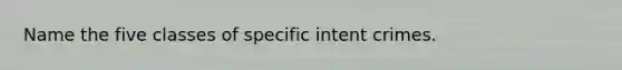 Name the five classes of specific intent crimes.