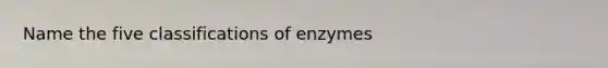 Name the five classifications of enzymes