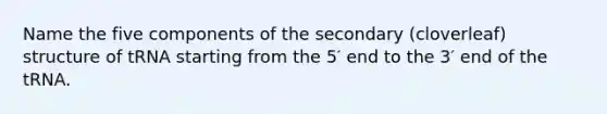 Name the five components of the secondary (cloverleaf) structure of tRNA starting from the 5′ end to the 3′ end of the tRNA.