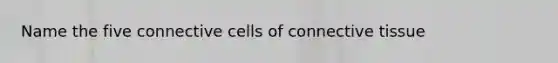 Name the five connective cells of connective tissue