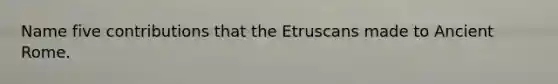 Name five contributions that the Etruscans made to Ancient Rome.