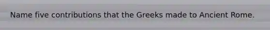 Name five contributions that the Greeks made to Ancient Rome.