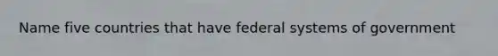 Name five countries that have federal systems of government