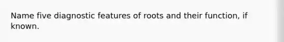 Name five diagnostic features of roots and their function, if known.