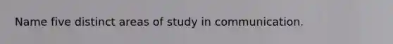 Name five distinct areas of study in communication.